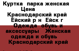 Куртка- парка женская › Цена ­ 3 000 - Краснодарский край, Ейский р-н, Ейск г. Одежда, обувь и аксессуары » Женская одежда и обувь   . Краснодарский край